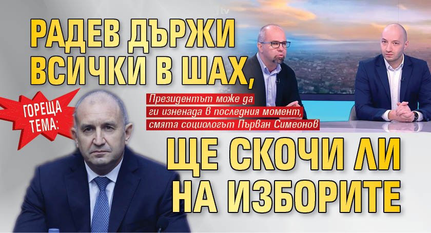 ГОРЕЩА ТЕМА: Радев държи всички в шах, ще скочи ли на изборите