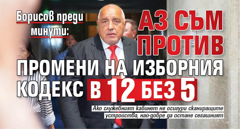 Борисов преди минути: Аз съм против промени на Изборния кодекс в 12 без 5