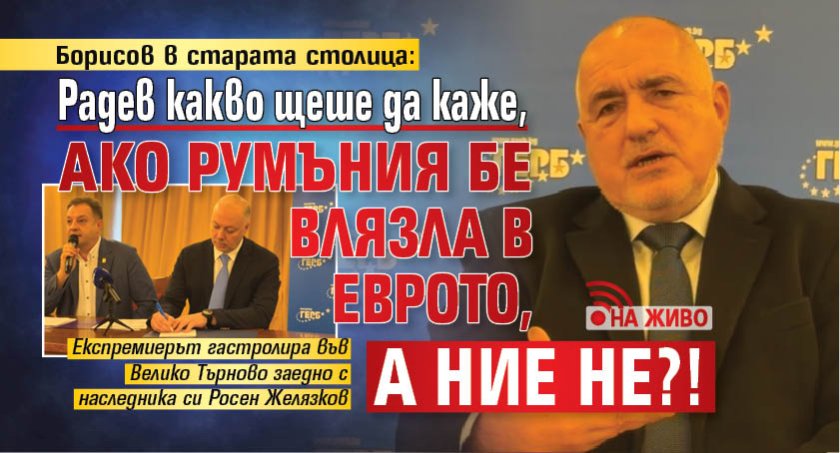 Борисов в старата столица: Радев какво щеше да каже, ако Румъния бе влязла в еврото, а ние не?!(НА ЖИВО)