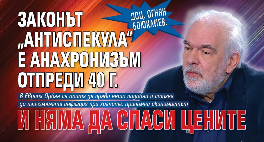 Доц. Огнян Боюклиев: Законът &bdquo;Антиспекула&ldquo; е анахронизъм отпреди 40 г. и няма да спаси цените 