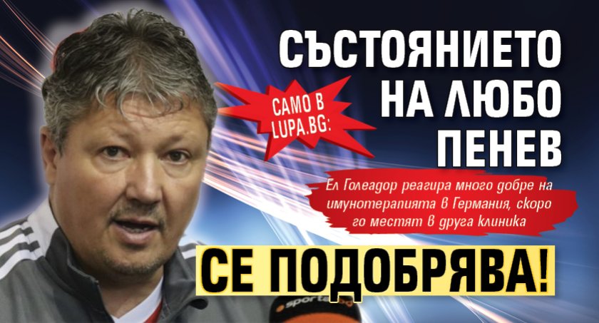 Само в Lupa.bg: Състоянието на Любо Пенев се подобрява!