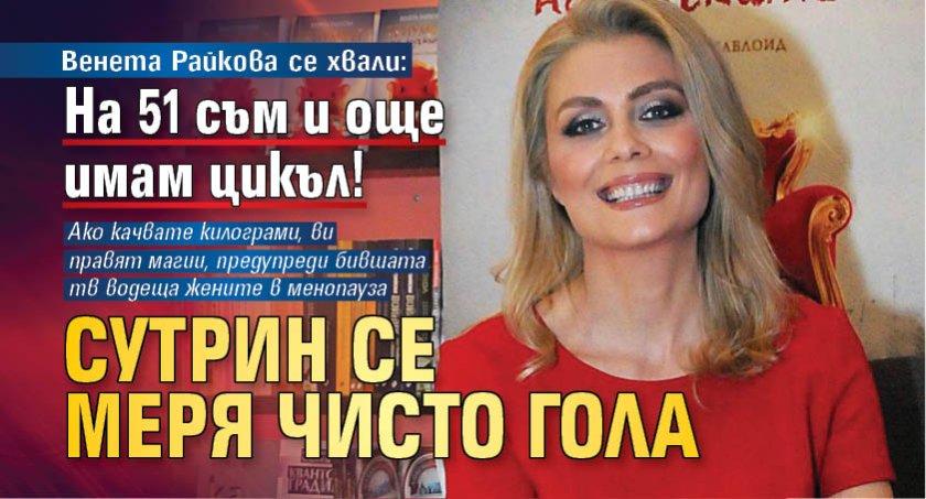 Венета Райкова се хвали: На 51 съм и още имам цикъл! Сутрин се меря чисто гола