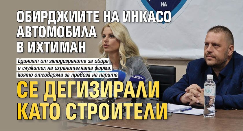 Обирджиите на инкасо автомобила в Ихтиман се дегизирали като строители