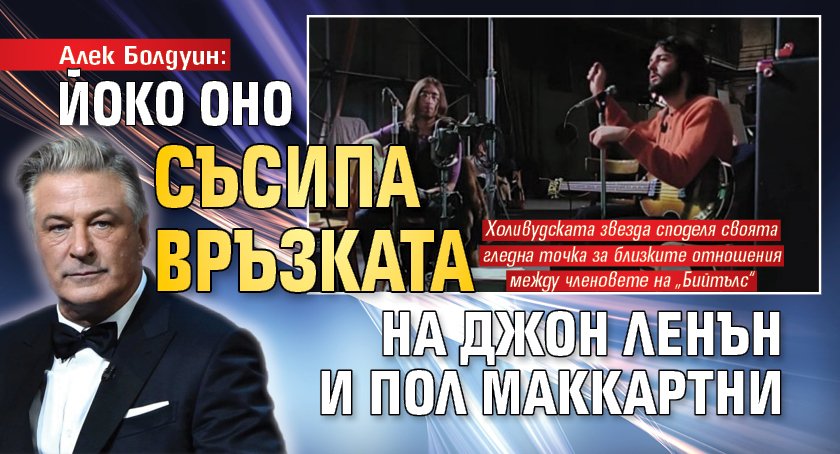 Алек Болдуин: Йоко Оно съсипа връзката на Джон Ленън и Пол Маккартни