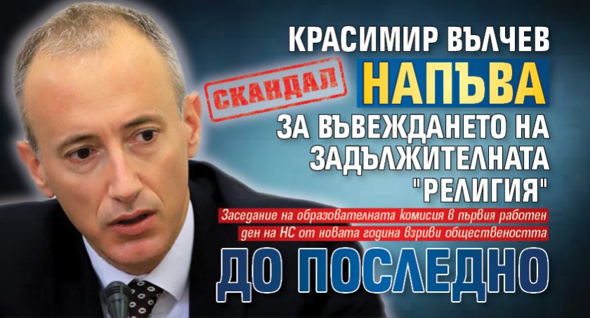 СКАНДАЛ: Красимир Вълчев напъва за въвеждането на задължителната "религия" до последно