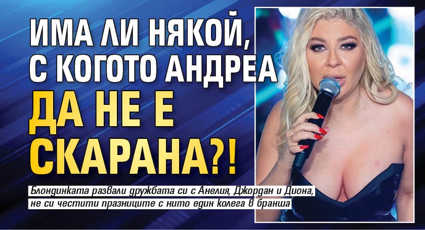 Има ли някой, с когото Андреа да не е скарана?!