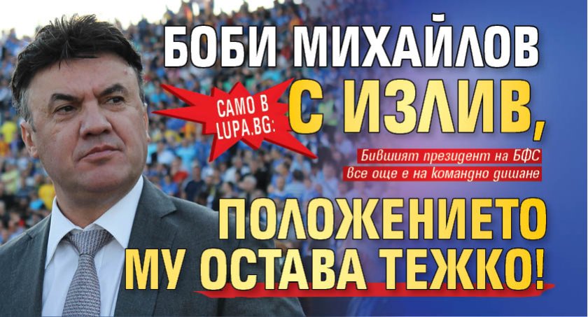 Само в Lupa.bg: Боби Михайлов с излив, положението му остава тежко!