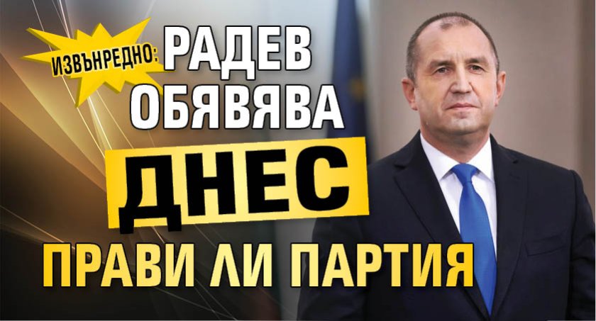 ИЗВЪНРЕДНО: РАДЕВ ОБЯВЯВА ДНЕС ПРАВИ ЛИ ПАРТИЯ