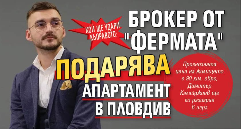 КОЙ ЩЕ УДАРИ КЬОРАВОТО: Брокер от "Фермата" подарява апартамент в Пловдив