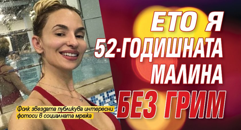 Ето я 52-годишната Малина без грим