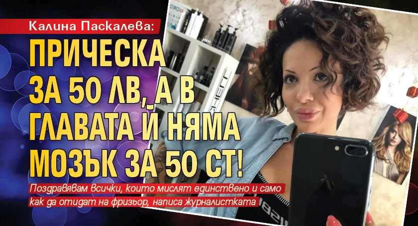 Калина Паскалева: Прическа за 50 лв, а в главата й няма мозък за 50 ст!