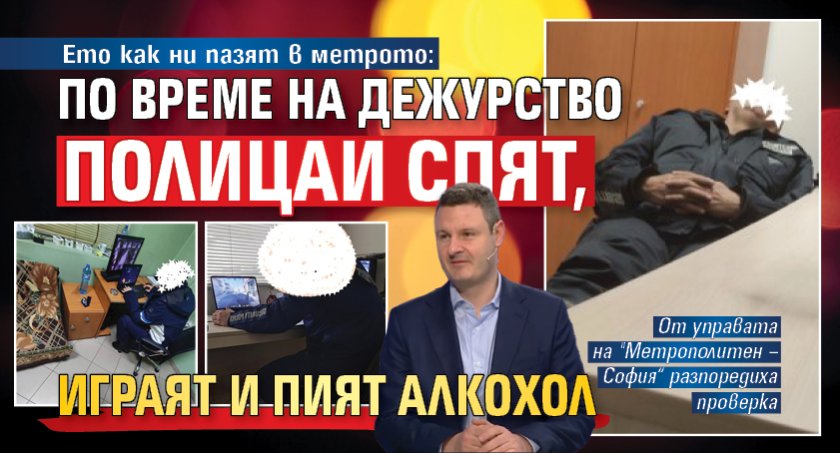 Ето как ни пазят в метрото: По време на дежурство полицаи спят, играят и пият алкохол 