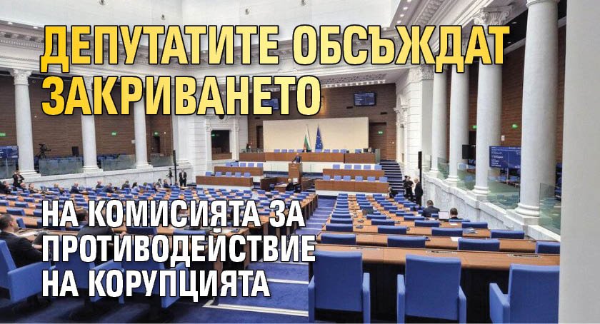 Депутатите обсъждат закриването на Комисията за противодействие на корупцията