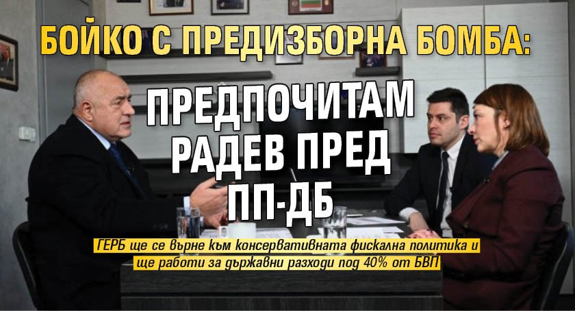 Бойко с предизборна бомба: Предпочитам Радев пред ПП-ДБ