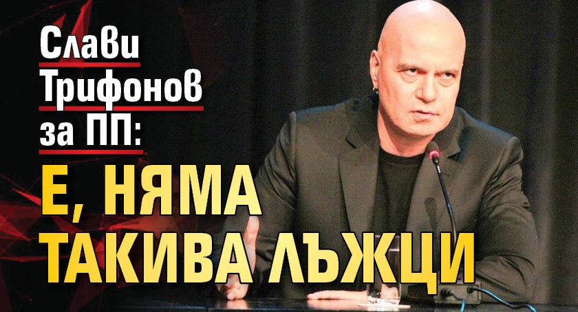 Слави Трифонов за ПП: Е, няма такива лъжци
