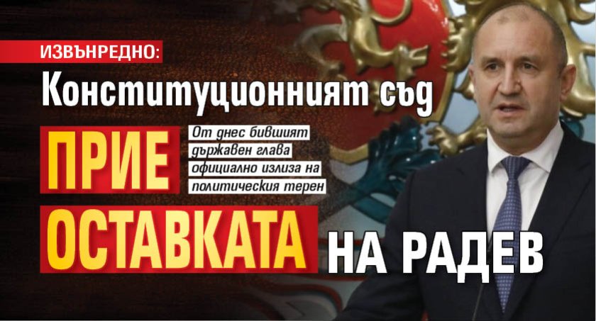 ИЗВЪНРЕДНО: Конституционният съд прие оставката на Радев