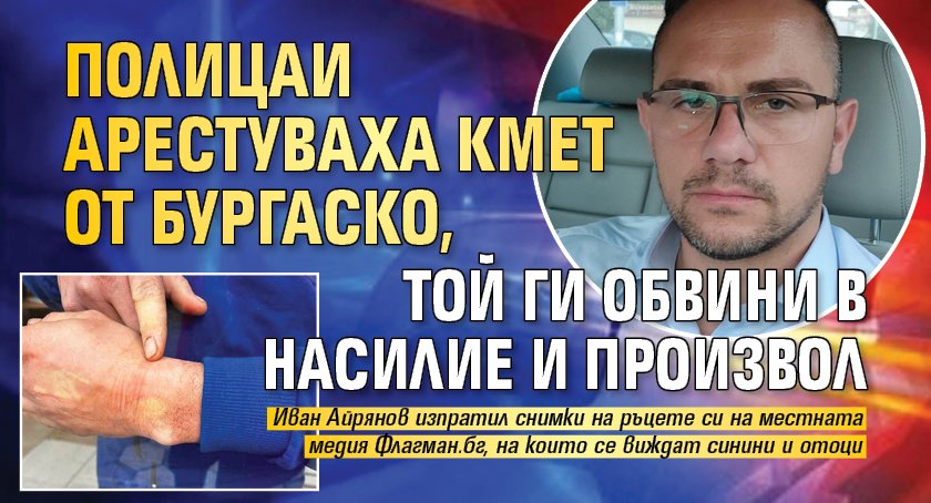 Полицаи арестуваха кмет от бургаско, той ги обвини в насилие и произвол