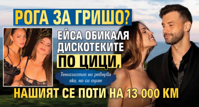 РОГА ЗА ГРИШО? Ейса обикаля дискотеките по цици, нашият се поти на 13 000 км