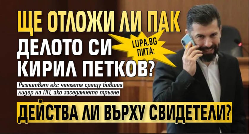 Lupa.bg пита: Ще отложи ли пак делото си Кирил Петков? Действа ли върху свидетели?