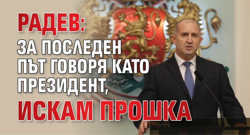 Радев: За последен път говоря като президент, искам прошка 