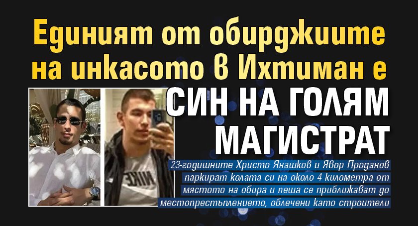 Единият от обирджиите на инкасото в Ихтиман е син на голям магистрат
