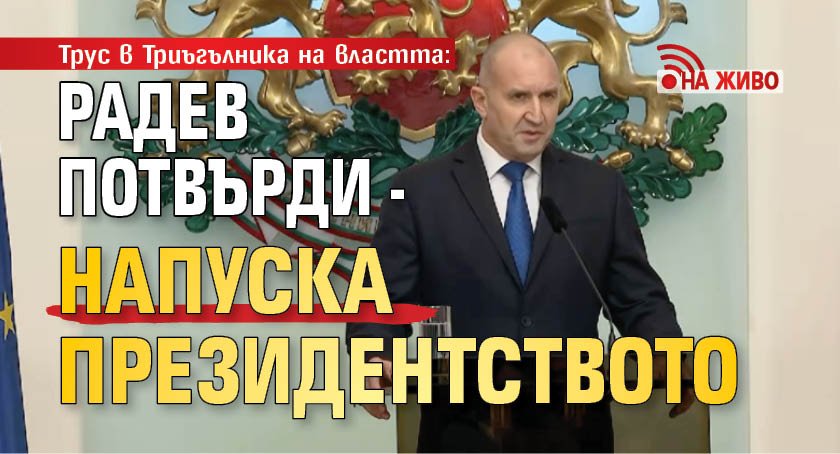 Трус в Триъгълника на властта: Радев потвърди - напуска президентството (НА ЖИВО)