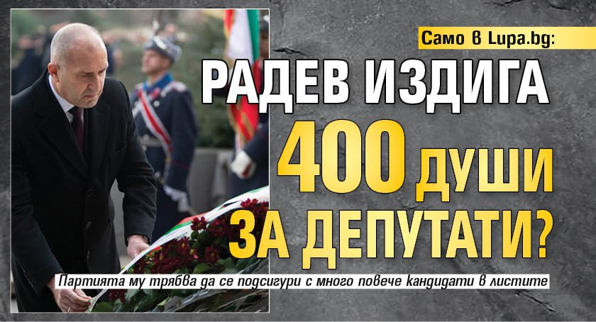 Само в Lupa.bg: Радев издига 400 души за депутати?