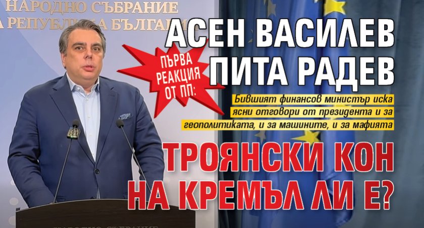 Първа реакция от ПП: Асен Василев пита Радев троянски кон на Кремъл ли е?