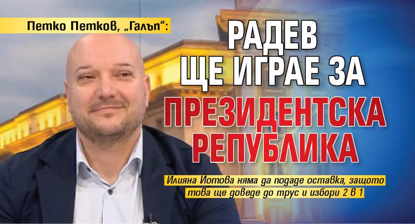 Петко Петков, &bdquo;Галъп&ldquo;: Радев ще играе за президентска република