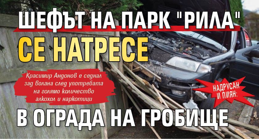 Надрусан и пиян: Шефът на парк "Рила" се натресе в ограда на гробище 