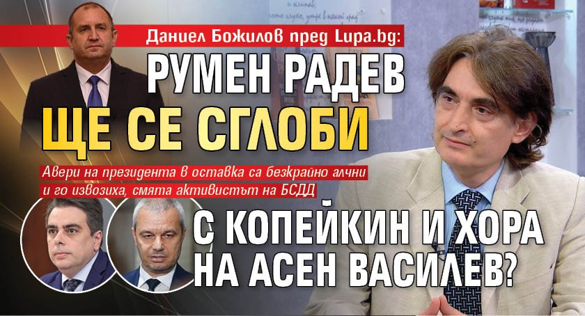 Даниел Божилов пред Lupa.bg: Румен Радев ще се сглоби с Копейкин и хора на Асен Василев?