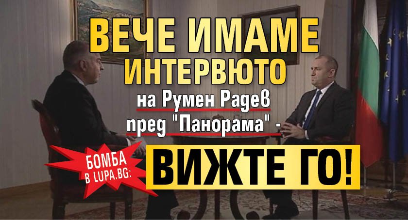 БОМБА в Lupa.bg: Вече имаме интервюто на Румен Радев пред "Панорама" - вижте го!
