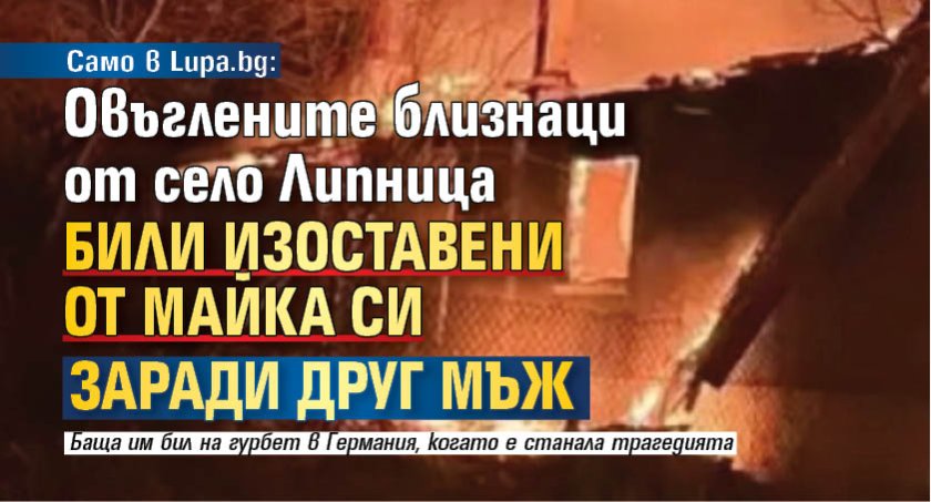 Само в Lupa.bg: Овъглените близнаци от село Липница били изоставени от майка си заради друг мъж