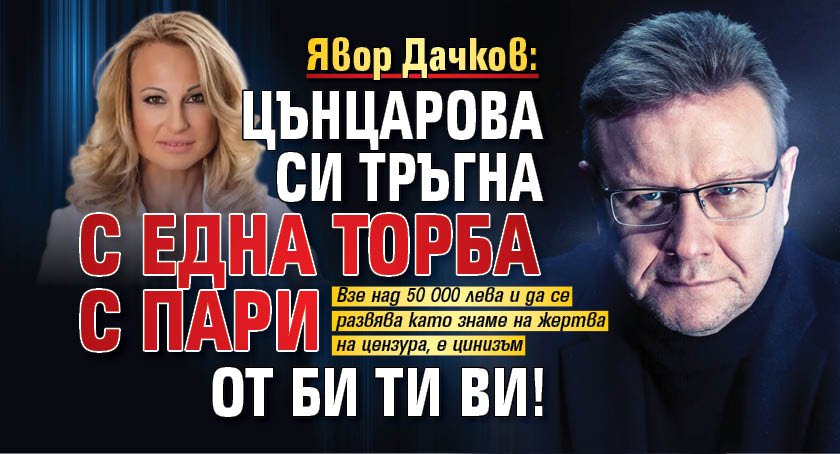 Явор Дачков: Цънцарова си тръгна с една торба с пари от Би Ти Ви!