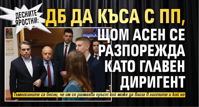 Десните яростни: ДБ да къса с ПП, щом Асен се разпорежда като главен диригент 