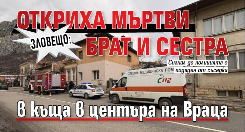 Зловещо: Откриха мъртви брат и сестра в къща в центъра на Враца