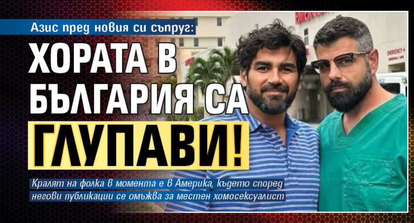 Азис пред новия си съпруг: Хората в България са глупави!