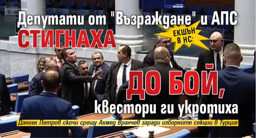 Екшън в НС: Депутати от "Възраждане" и АПС стигнаха до бой, квестори ги укротиха