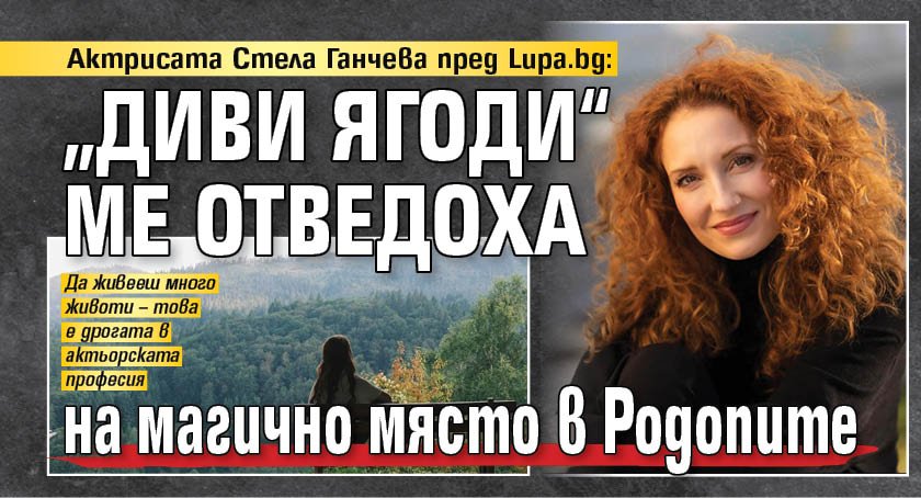 Актрисата Стела Ганчева пред Lupa.bg: &bdquo;Диви ягоди&ldquo; ме отведоха на магично място в Родопите