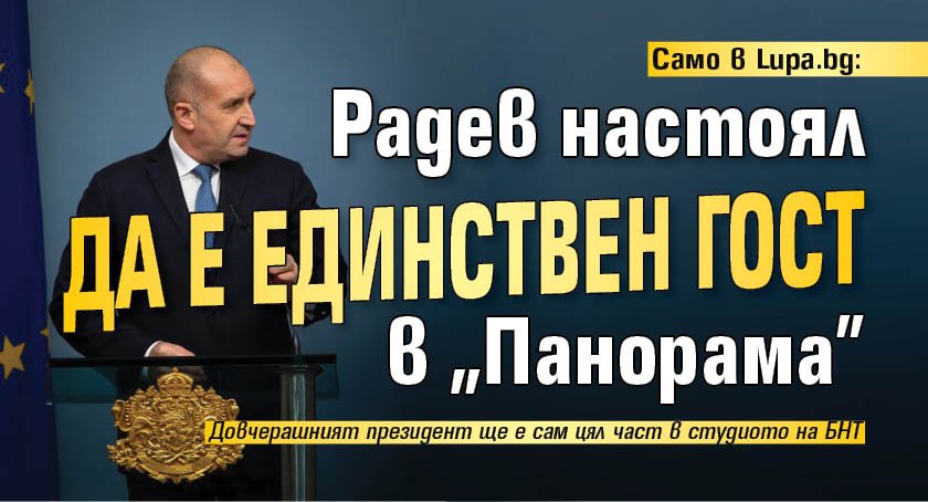 Само в Lupa.bg: Радев настоял да е единствен гост в "Панорама"