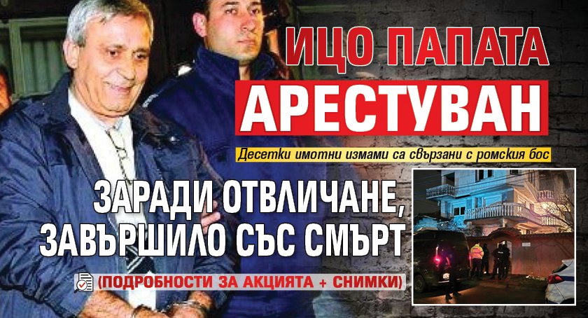 Ицо Папата арестуван заради отвличане, завършило със смърт (подробности за акцията + снимки)
