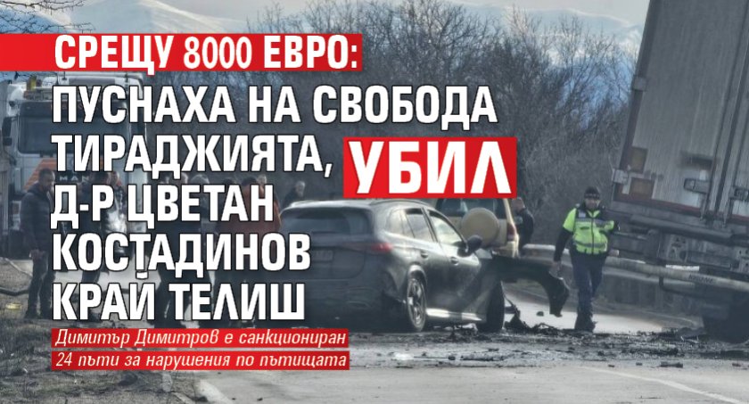 Срещу 8000 евро: Пуснаха на свобода тираджията, убил д-р Цветан Костадинов край Телиш