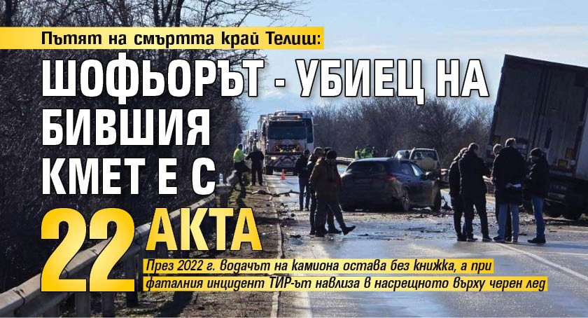 Пътят на смъртта край Телиш: Шофьорът - убиец на бившия кмет е с 22 акта 