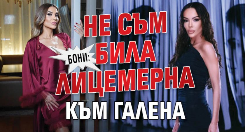 Бони: Не съм била лицемерна към Галена