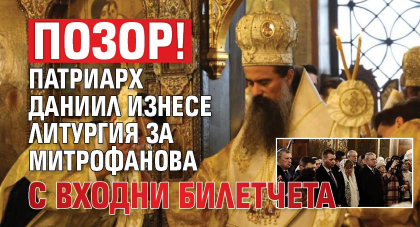 Позор! Патриарх Даниил изнесе литургия за Митрофанова с входни билетчета