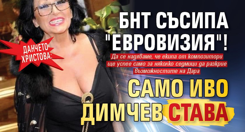 Данчето Христова: БНТ съсипа "Евровизия"! Само Иво Димчев става