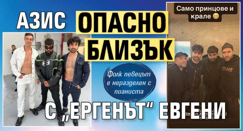 Азис опасно близък с &bdquo;Ергенът&ldquo; Евгени