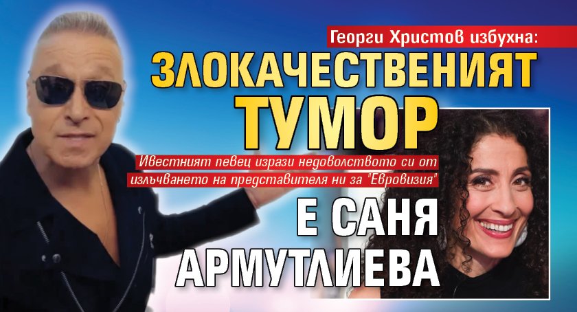 Георги Христов избухна: Злокачественият тумор е Саня Армутлиева