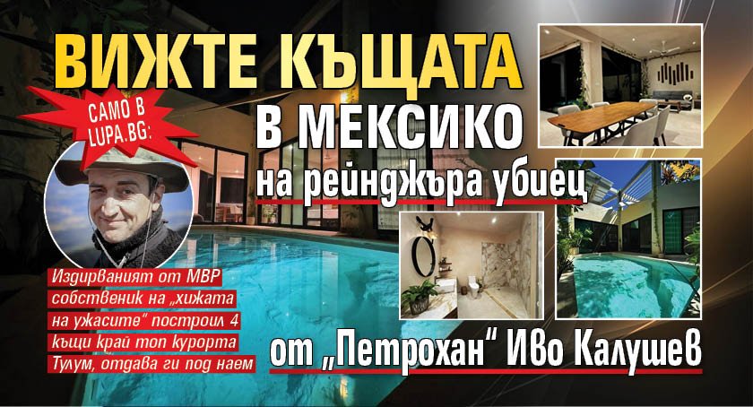 Само в Lupa.bg: Вижте къщата в Мексико на рейнджъра убиец от &bdquo;Петрохан&ldquo; Иво Калушев