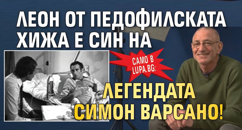 Само в Lupa.bg: Леон от педофилската хижа е син на легендата Симон Варсано!